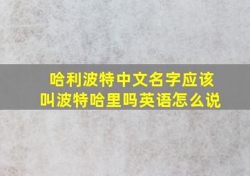 哈利波特中文名字应该叫波特哈里吗英语怎么说