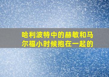 哈利波特中的赫敏和马尔福小时候抱在一起的