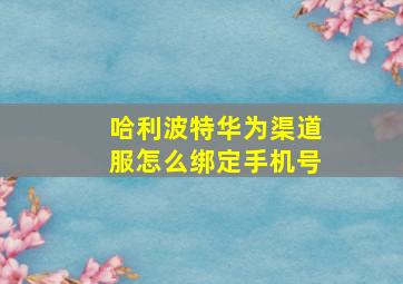 哈利波特华为渠道服怎么绑定手机号