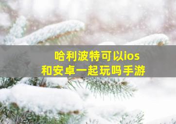 哈利波特可以ios和安卓一起玩吗手游