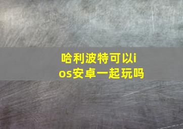 哈利波特可以ios安卓一起玩吗