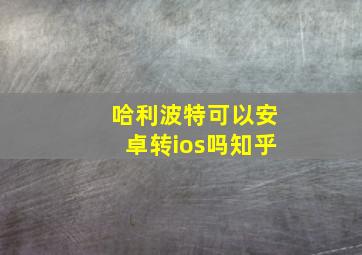 哈利波特可以安卓转ios吗知乎