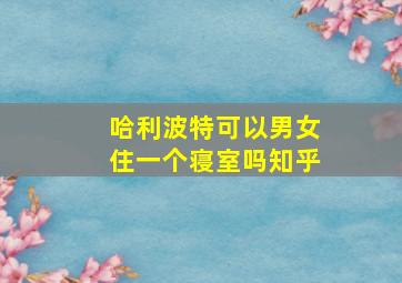 哈利波特可以男女住一个寝室吗知乎