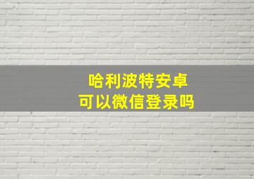 哈利波特安卓可以微信登录吗