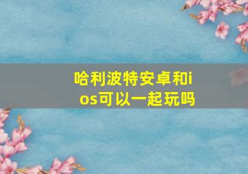 哈利波特安卓和ios可以一起玩吗