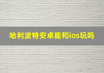 哈利波特安卓能和ios玩吗