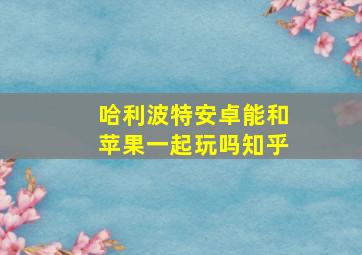 哈利波特安卓能和苹果一起玩吗知乎