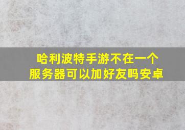 哈利波特手游不在一个服务器可以加好友吗安卓