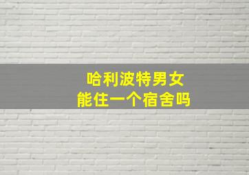 哈利波特男女能住一个宿舍吗