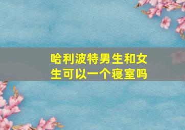 哈利波特男生和女生可以一个寝室吗