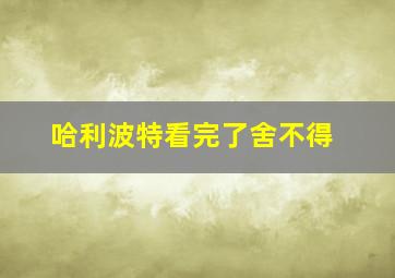 哈利波特看完了舍不得