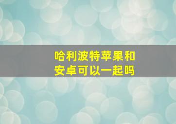 哈利波特苹果和安卓可以一起吗