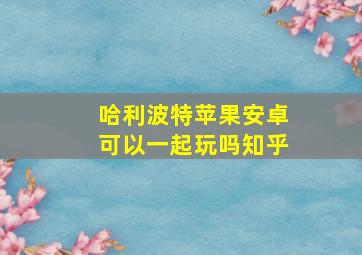 哈利波特苹果安卓可以一起玩吗知乎