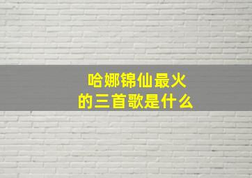 哈娜锦仙最火的三首歌是什么