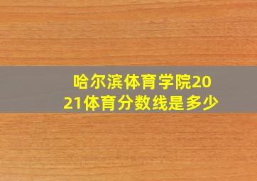 哈尔滨体育学院2021体育分数线是多少