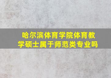 哈尔滨体育学院体育教学硕士属于师范类专业吗