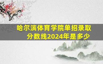 哈尔滨体育学院单招录取分数线2024年是多少