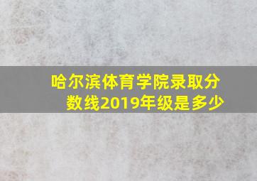 哈尔滨体育学院录取分数线2019年级是多少