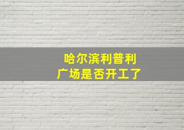 哈尔滨利普利广场是否开工了