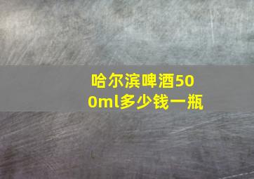 哈尔滨啤酒500ml多少钱一瓶