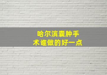 哈尔滨囊肿手术谁做的好一点