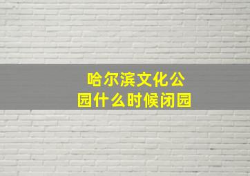 哈尔滨文化公园什么时候闭园