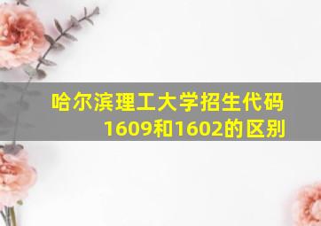 哈尔滨理工大学招生代码1609和1602的区别