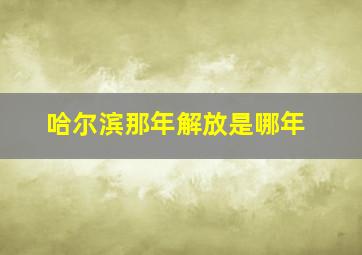 哈尔滨那年解放是哪年