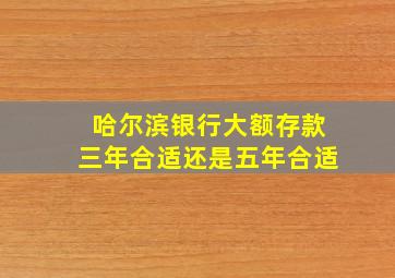 哈尔滨银行大额存款三年合适还是五年合适