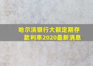 哈尔滨银行大额定期存款利率2020最新消息