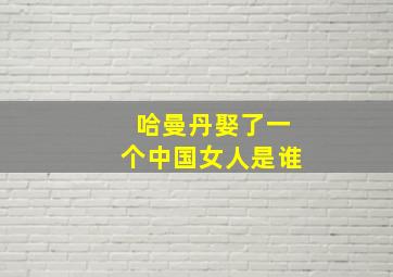 哈曼丹娶了一个中国女人是谁