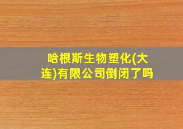 哈根斯生物塑化(大连)有限公司倒闭了吗