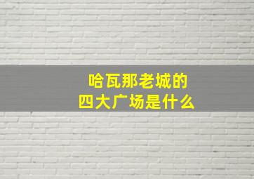 哈瓦那老城的四大广场是什么