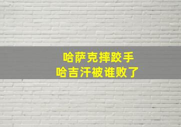 哈萨克摔跤手哈吉汗被谁败了