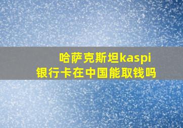 哈萨克斯坦kaspi银行卡在中国能取钱吗