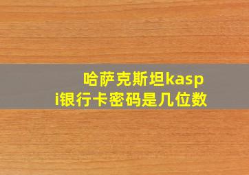 哈萨克斯坦kaspi银行卡密码是几位数