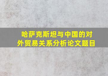 哈萨克斯坦与中国的对外贸易关系分析论文题目