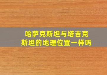 哈萨克斯坦与塔吉克斯坦的地理位置一样吗