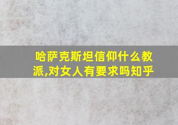 哈萨克斯坦信仰什么教派,对女人有要求吗知乎