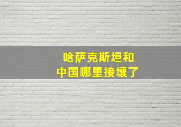 哈萨克斯坦和中国哪里接壤了