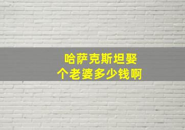 哈萨克斯坦娶个老婆多少钱啊