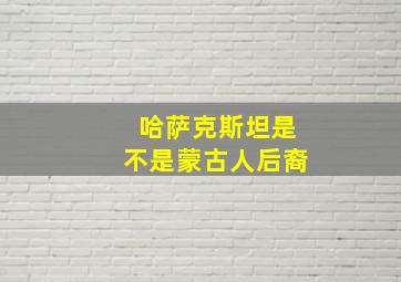 哈萨克斯坦是不是蒙古人后裔