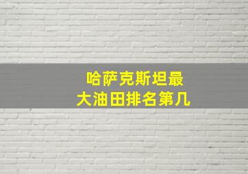 哈萨克斯坦最大油田排名第几