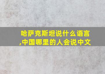 哈萨克斯坦说什么语言,中国哪里的人会说中文