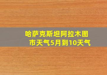 哈萨克斯坦阿拉木图市天气5月到10天气