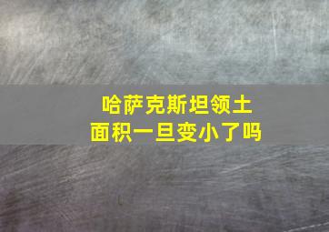 哈萨克斯坦领土面积一旦变小了吗