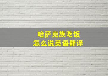 哈萨克族吃饭怎么说英语翻译