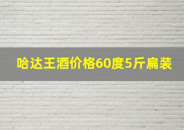 哈达王酒价格60度5斤扁装