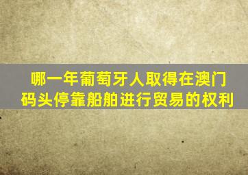 哪一年葡萄牙人取得在澳门码头停靠船舶进行贸易的权利