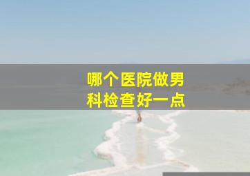 哪个医院做男科检查好一点